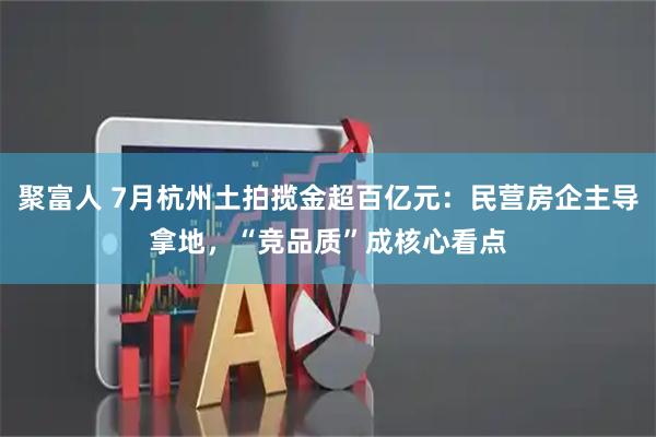 聚富人 7月杭州土拍揽金超百亿元：民营房企主导拿地，“竞品质”成核心看点