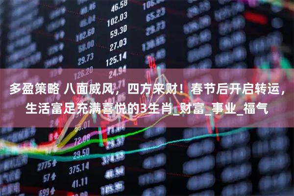多盈策略 八面威风，四方来财！春节后开启转运，生活富足充满喜悦的3生肖_财富_事业_福气