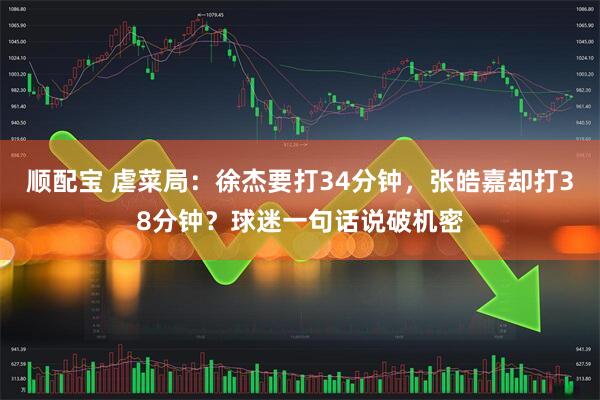 顺配宝 虐菜局：徐杰要打34分钟，张皓嘉却打38分钟？球迷一句话说破机密