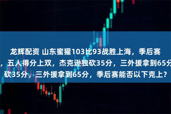 龙辉配资 山东蜜獾103比93战胜上海，季后赛首胜，总比分扳成1比1，五人得分上双，杰克逊独砍35分，三外援拿到65分，季后赛能否以下克上？