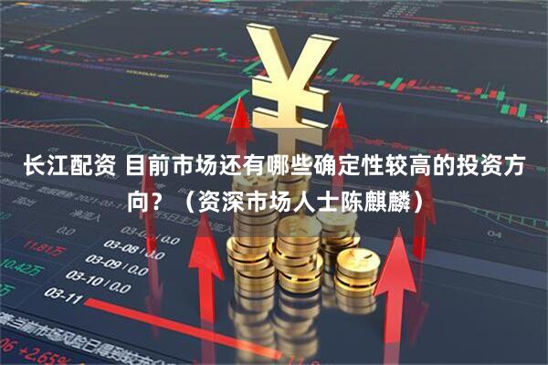 长江配资 目前市场还有哪些确定性较高的投资方向？（资深市场人士陈麒麟）