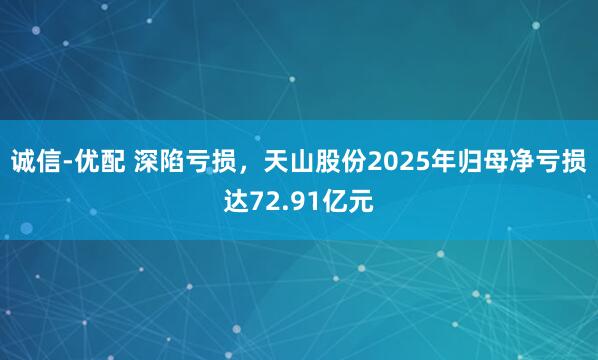 诚信-优配 深陷亏损，天山股份2025年归母净亏损达72.91亿元