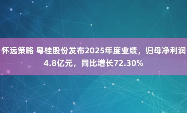 怀远策略 粤桂股份发布2025年度业绩，归母净利润4.8亿元，同比增长72.30%