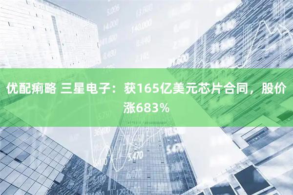 优配痢略 三星电子：获165亿美元芯片合同，股价涨683%