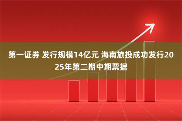 第一证券 发行规模14亿元 海南旅投成功发行2025年第二期中期票据