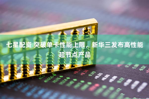 七星配资 突破单卡性能上限，新华三发布高性能超节点产品
