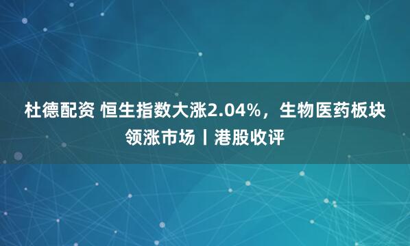 杜德配资 恒生指数大涨2.04%，生物医药板块领涨市场丨港股收评