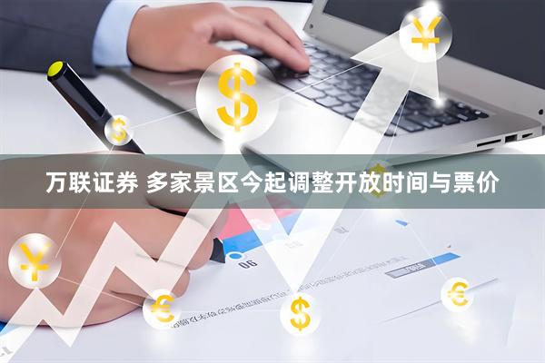 万联证券 多家景区今起调整开放时间与票价