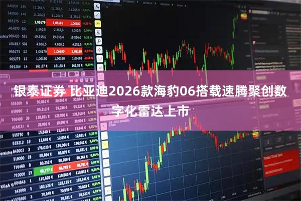 银泰证券 比亚迪2026款海豹06搭载速腾聚创数字化雷达上市