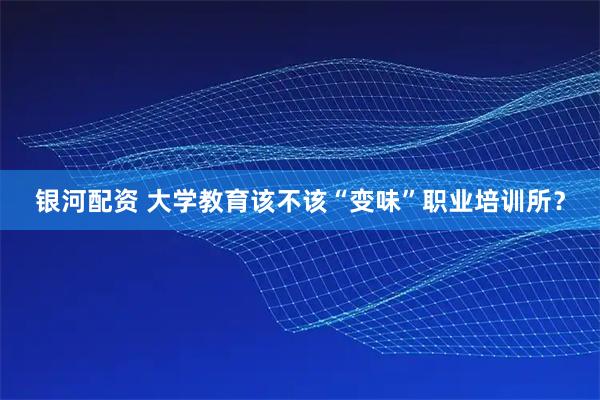 银河配资 大学教育该不该“变味”职业培训所？