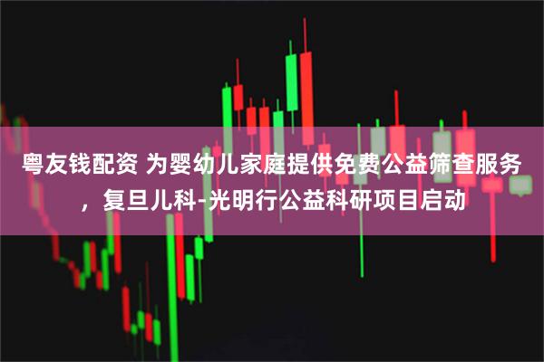 粤友钱配资 为婴幼儿家庭提供免费公益筛查服务，复旦儿科-光明行公益科研项目启动