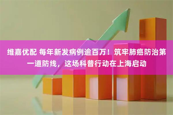 维嘉优配 每年新发病例逾百万！筑牢肺癌防治第一道防线，这场科普行动在上海启动