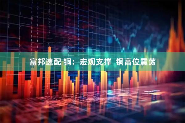 富邦速配 铜：宏观支撑  铜高位震荡