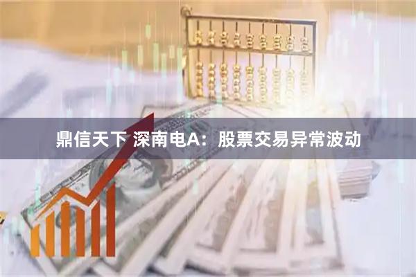 鼎信天下 深南电A：股票交易异常波动