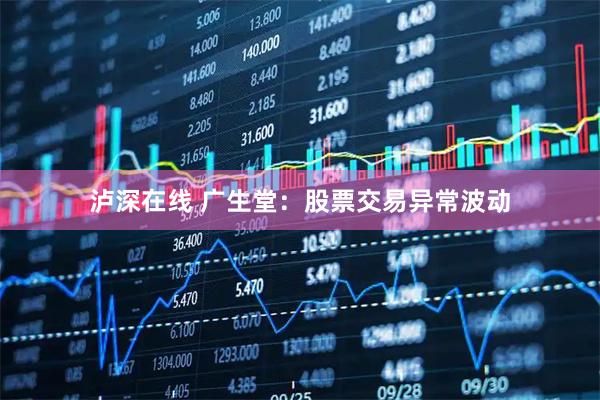 泸深在线 广生堂：股票交易异常波动