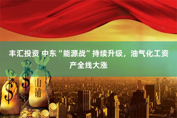 丰汇投资 中东“能源战”持续升级，油气化工资产全线大涨