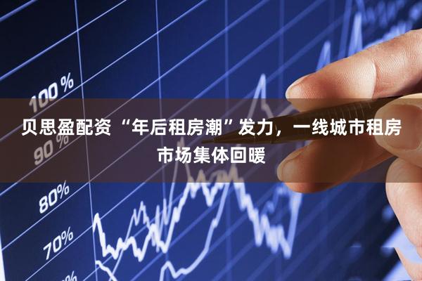 贝思盈配资 “年后租房潮”发力，一线城市租房市场集体回暖