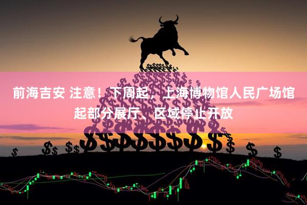 前海吉安 注意！下周起，上海博物馆人民广场馆起部分展厅、区域停止开放