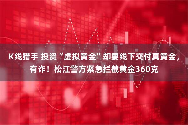 K线猎手 投资“虚拟黄金”却要线下交付真黄金，有诈！松江警方紧急拦截黄金360克