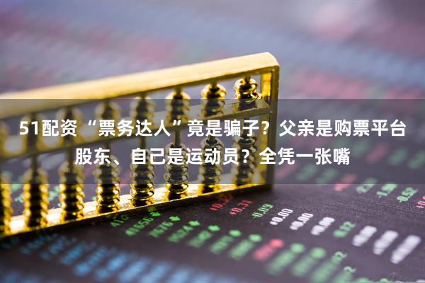 51配资 “票务达人”竟是骗子？父亲是购票平台股东、自己是运动员？全凭一张嘴