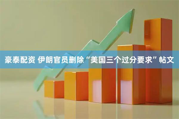 豪泰配资 伊朗官员删除“美国三个过分要求”帖文