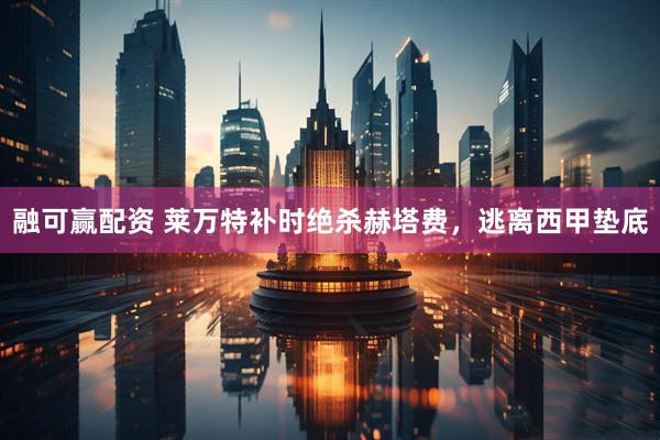 融可赢配资 莱万特补时绝杀赫塔费，逃离西甲垫底