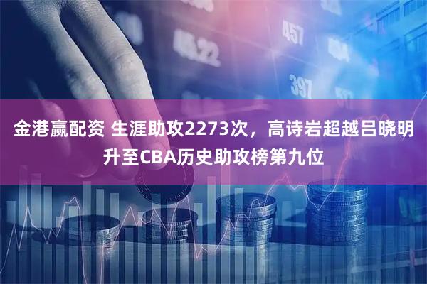 金港赢配资 生涯助攻2273次，高诗岩超越吕晓明升至CBA历史助攻榜第九位
