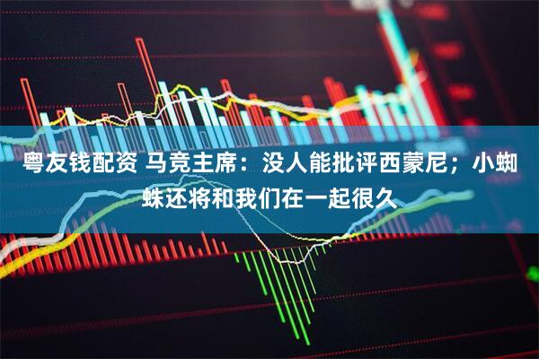 粤友钱配资 马竞主席：没人能批评西蒙尼；小蜘蛛还将和我们在一起很久