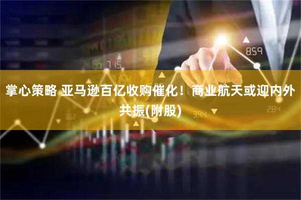 掌心策略 亚马逊百亿收购催化！商业航天或迎内外共振(附股)