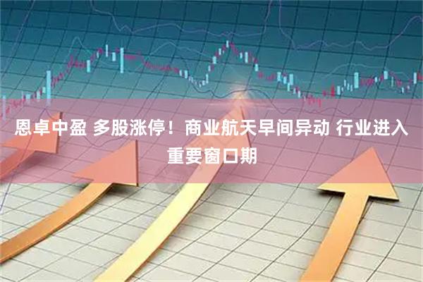 恩卓中盈 多股涨停！商业航天早间异动 行业进入重要窗口期